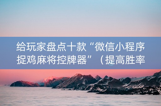 给玩家盘点十款“微信小程序捉鸡麻将控牌器”（提高胜率技巧)