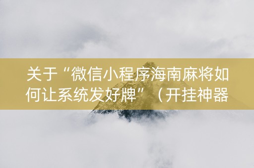 关于“微信小程序海南麻将如何让系统发好牌”（开挂神器下载)