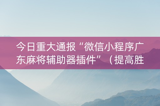 今日重大通报“微信小程序广东麻将辅助器插件”（提高胜率软件)