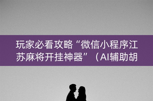 玩家必看攻略“微信小程序江苏麻将开挂神器”（AI辅助胡牌规则)
