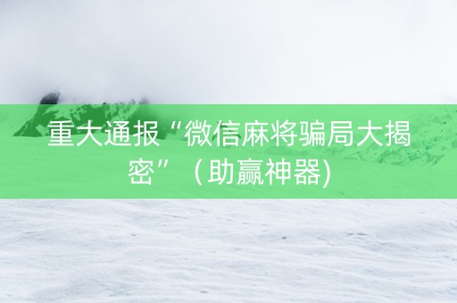 重大通报“微信麻将骗局大揭密”（助赢神器)