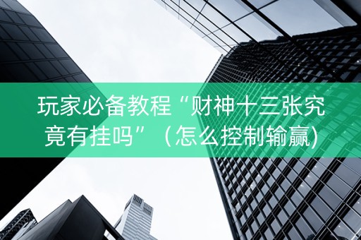 玩家必备教程“财神十三张究竟有挂吗”（怎么控制输赢)