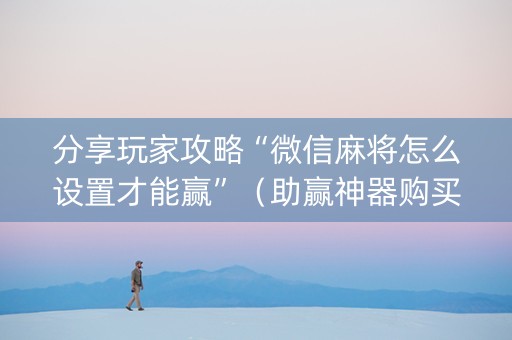 分享玩家攻略“微信麻将怎么设置才能赢”（助赢神器购买)