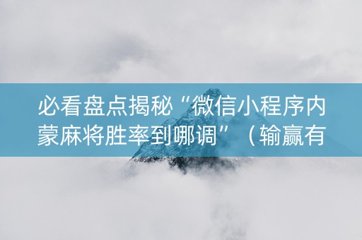 必看盘点揭秘“微信小程序内蒙麻将胜率到哪调”（输赢有什么规律)