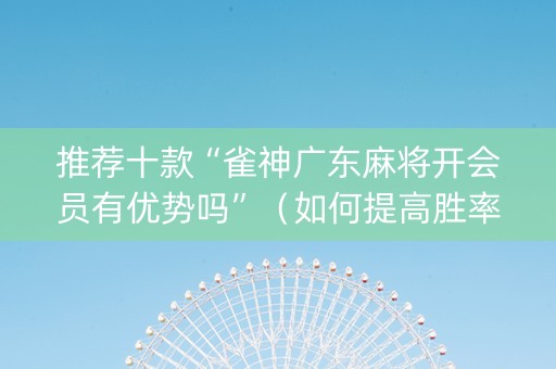 推荐十款“雀神广东麻将开会员有优势吗”（如何提高胜率)