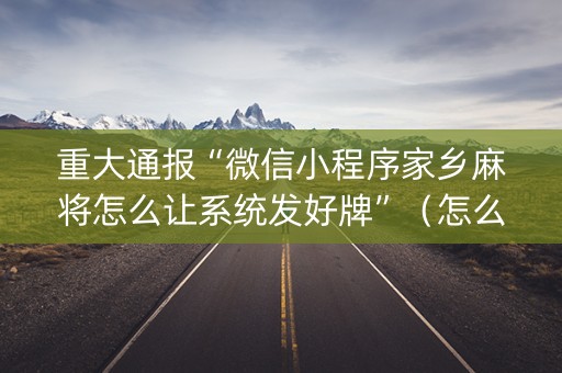 重大通报“微信小程序家乡麻将怎么让系统发好牌”（怎么让系统给自己好牌)
