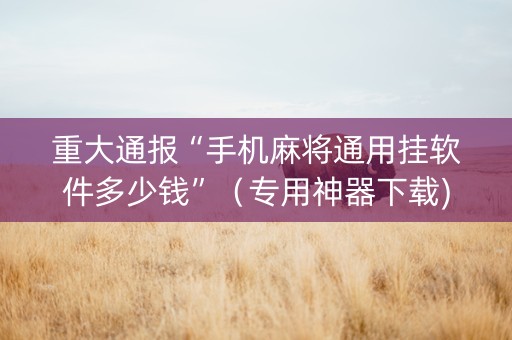 重大通报“手机麻将通用挂软件多少钱”（专用神器下载)