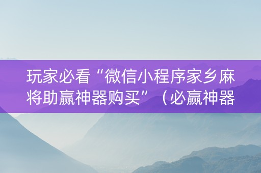 玩家必看“微信小程序家乡麻将助赢神器购买”（必赢神器辅助器)