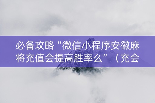 必备攻略“微信小程序安徽麻将充值会提高胜率么”（充会员胜率高)