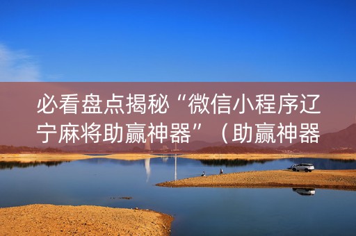 必看盘点揭秘“微信小程序辽宁麻将助赢神器”（助赢神器)