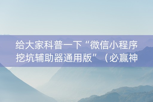 给大家科普一下“微信小程序挖坑辅助器通用版”（必赢神器免费安装)