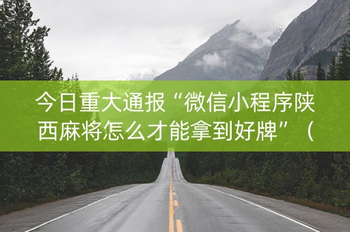 今日重大通报“微信小程序陕西麻将怎么才能拿到好牌”（辅助挂发牌规律)