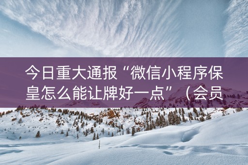 今日重大通报“微信小程序保皇怎么能让牌好一点”（会员会提高胜率吗)
