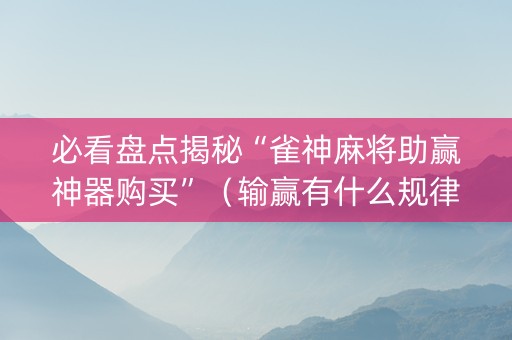 必看盘点揭秘“雀神麻将助赢神器购买”（输赢有什么规律)