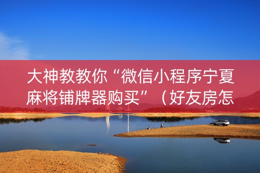 大神教教你“微信小程序宁夏麻将铺牌器购买”（好友房怎么才能赢)