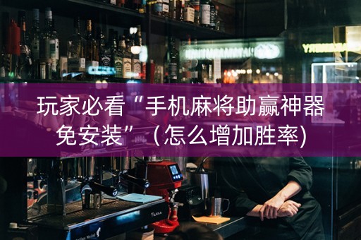 玩家必看“手机麻将助赢神器免安装”（怎么增加胜率)