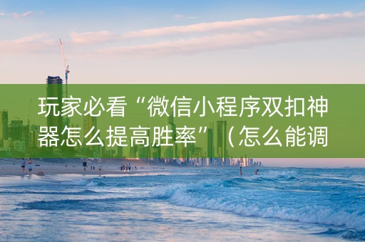玩家必看“微信小程序双扣神器怎么提高胜率”（怎么能调好牌)