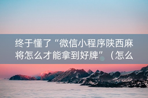 终于懂了“微信小程序陕西麻将怎么才能拿到好牌”（怎么能让牌好一点)