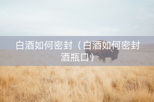 白酒如何密封（白酒如何密封酒瓶口）