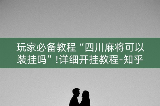 玩家必备教程“四川麻将可以装挂吗”!详细开挂教程-知乎