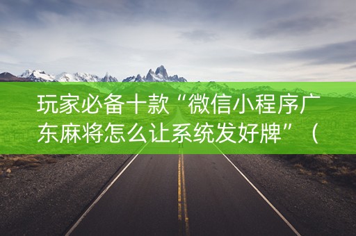 玩家必备十款“微信小程序广东麻将怎么让系统发好牌”（怎么能得到好牌)