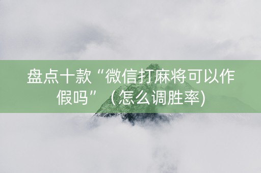 盘点十款“微信打麻将可以作假吗”（怎么调胜率)