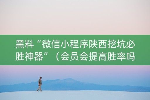 黑料“微信小程序陕西挖坑必胜神器”（会员会提高胜率吗)