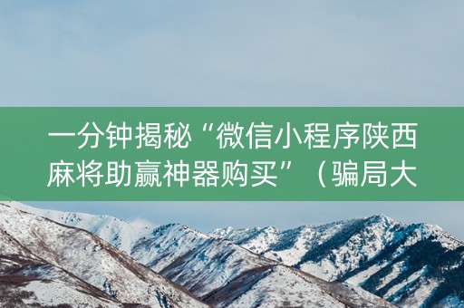 一分钟揭秘“微信小程序陕西麻将助赢神器购买”（骗局大揭秘)