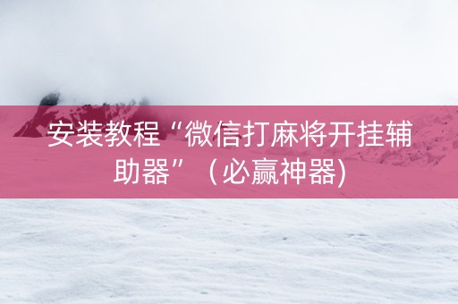 安装教程“微信打麻将开挂辅助器”（必赢神器)