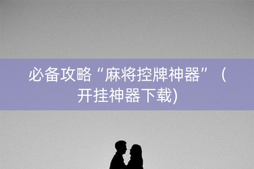 必备攻略“麻将控牌神器”（开挂神器下载)