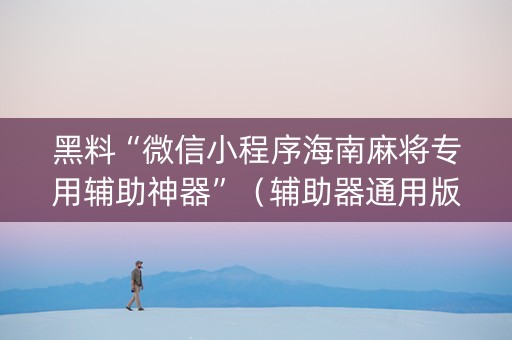 黑料“微信小程序海南麻将专用辅助神器”（辅助器通用版)