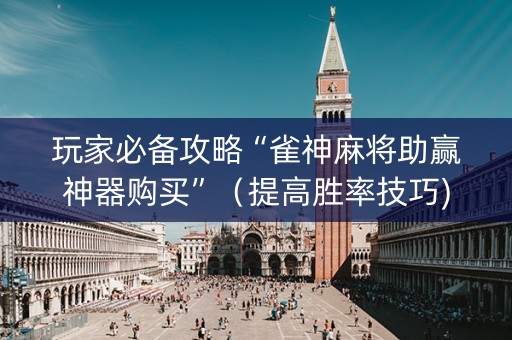 玩家必备攻略“雀神麻将助赢神器购买”（提高胜率技巧)