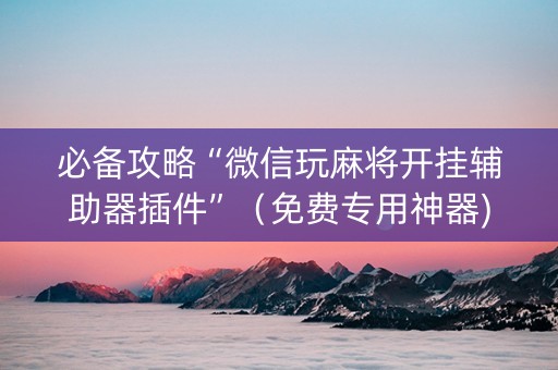 必备攻略“微信玩麻将开挂辅助器插件”（免费专用神器)