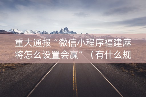 重大通报“微信小程序福建麻将怎么设置会赢”（有什么规律)