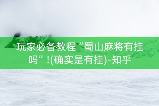 玩家必备教程“蜀山麻将有挂吗”!(确实是有挂)-知乎