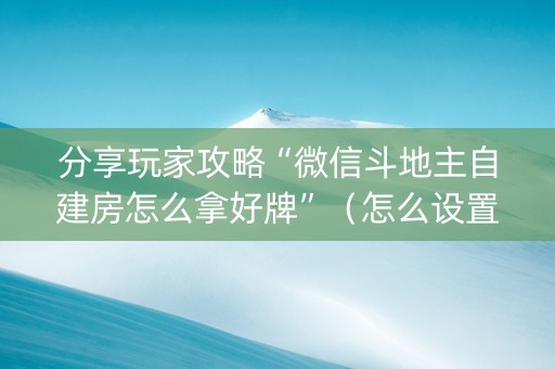 分享玩家攻略“微信斗地主自建房怎么拿好牌”（怎么设置能有好牌)