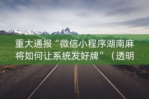 重大通报“微信小程序湖南麻将如何让系统发好牌”（透明器教程)