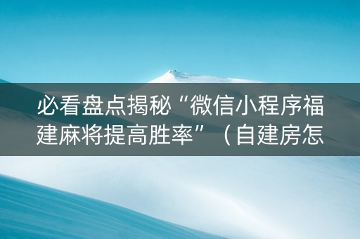 必看盘点揭秘“微信小程序福建麻将提高胜率”（自建房怎么赢)