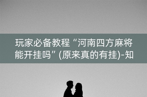 玩家必备教程“河南四方麻将能开挂吗”(原来真的有挂)-知乎