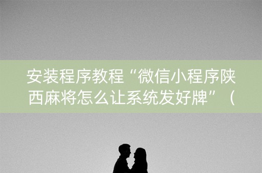 安装程序教程“微信小程序陕西麻将怎么让系统发好牌”（赢的技巧规律)