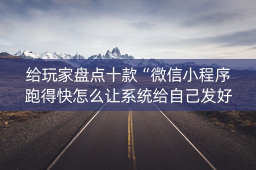 给玩家盘点十款“微信小程序跑得快怎么让系统给自己发好牌”（必赢神器免费安装)