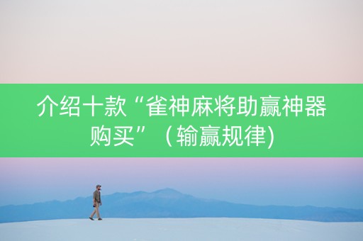 介绍十款“雀神麻将助赢神器购买”（输赢规律)