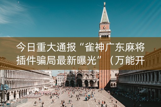 今日重大通报“雀神广东麻将插件骗局最新曝光”（万能开挂器)