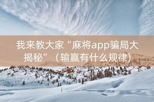 我来教大家“麻将app骗局大揭秘”（输赢有什么规律)