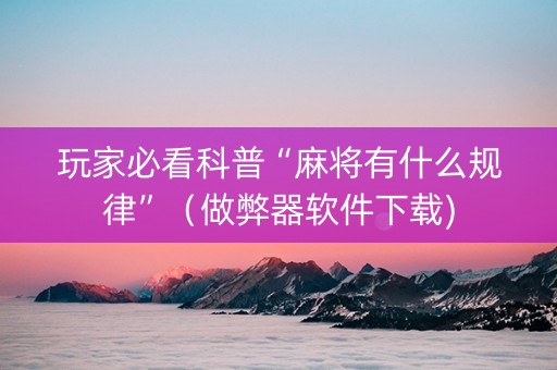 玩家必看科普“麻将有什么规律”（做弊器软件下载)
