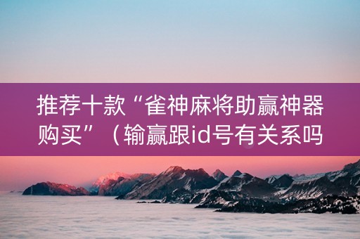 推荐十款“雀神麻将助赢神器购买”（输赢跟id号有关系吗)