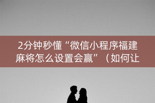 2分钟秒懂“微信小程序福建麻将怎么设置会赢”（如何让系统发好牌)