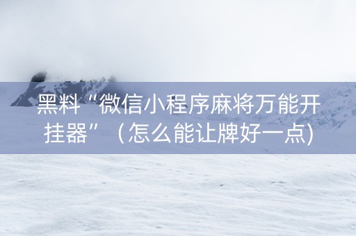 黑料“微信小程序麻将万能开挂器”（怎么能让牌好一点)