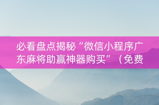 必看盘点揭秘“微信小程序广东麻将助赢神器购买”（免费辅助)