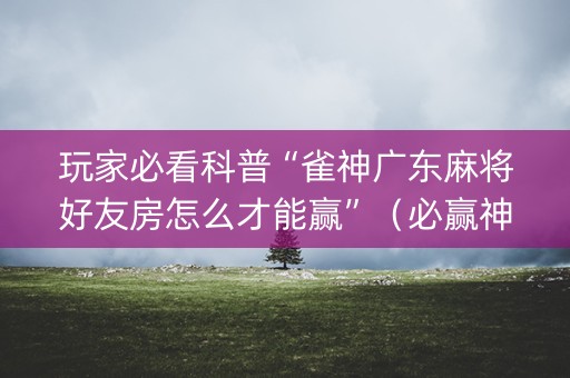 玩家必看科普“雀神广东麻将好友房怎么才能赢”（必赢神器辅助器)